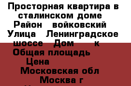 Просторная квартира в сталинском доме › Район ­ войковский › Улица ­ Ленинградское шоссе › Дом ­ 34 к 2 › Общая площадь ­ 79 › Цена ­ 10 800 000 - Московская обл., Москва г. Недвижимость » Квартиры продажа   . Московская обл.